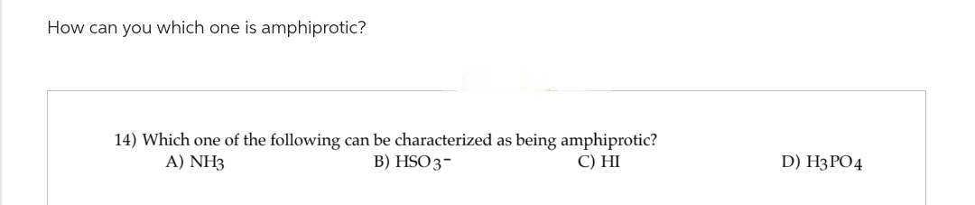 How can you which one is amphiprotic?
14) Which one of the following can be characterized as being amphiprotic?
A) NH3
B) HSO 3-
C) HI
D) H3PO4