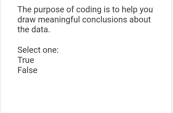 The purpose of coding is to help you
draw meaningful conclusions about
the data.
Select one:
True
False