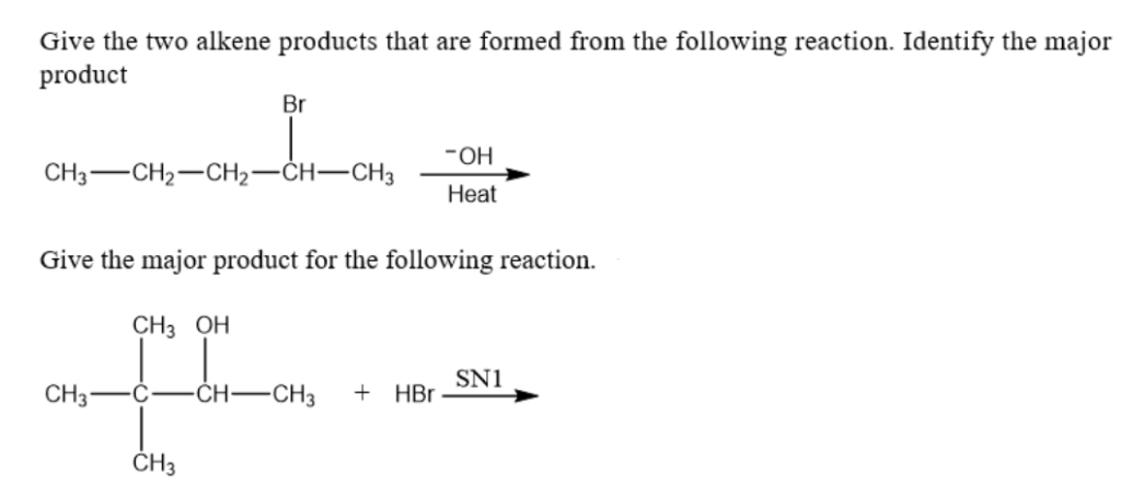 Give the two alkene products that are formed from the following reaction. Identify the major
product
CH3 CH₂ CH₂-CH-CH3
Br
CH3
Give the major product for the following reaction.
CH3 OH
CH3
-OH
Heat
-CH-CH3 + HBr
SN1