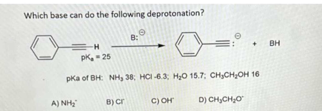 Which base can do the following deprotonation?
A) NH
B:
B) Cr
=H
pk = 25
pKa of BH: NH3 38; HCI-6.3; H₂O 15.7; CH3CH₂OH 16
0
C) OH
+
D) CH3CH₂O
BH