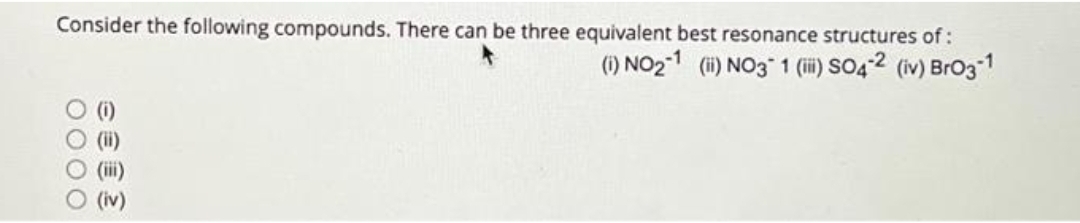 Consider the following compounds. There can be three equivalent best resonance structures of:
(1) NO₂-1 (ii) NO3 1 (i) SO4-2 (iv) BrO3-1
0000
(ii)
● (iii)
(iv)