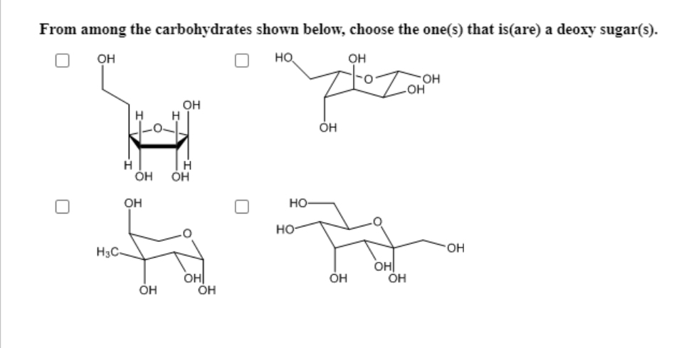 From among the carbohydrates shown below, choose the one(s) that is(are) a deoxy sugar(s).
OH
HO
OH
H3C-
Н
OH
OH
OH
H
OH
Н
OH
OH
OH
НО-
HO
OH
OH
OH
OH
OH
OH
OH