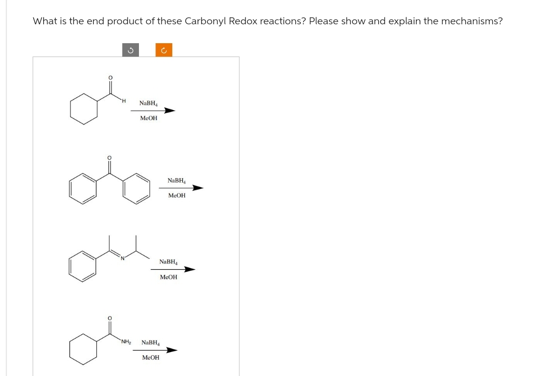 What is the end product of these Carbonyl Redox reactions? Please show and explain the mechanisms?
Ĵ
NaBH
MeOH
MeOH
c
NH₂ NaBH₁
NaBH₁
MeOH
NaBH₁
MeOH