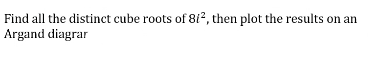 Find all the distinct cube roots of 812, then plot the results on an
Argand diagrar
