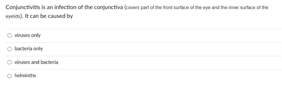 Conjunctivitis is an infection of the conjunctiva (covers part of the front surface of the eye and the inner surface of the
eyelids). It can be caused by
O viruses only
O bacteria only
O viruses and bacteria
O helminths
