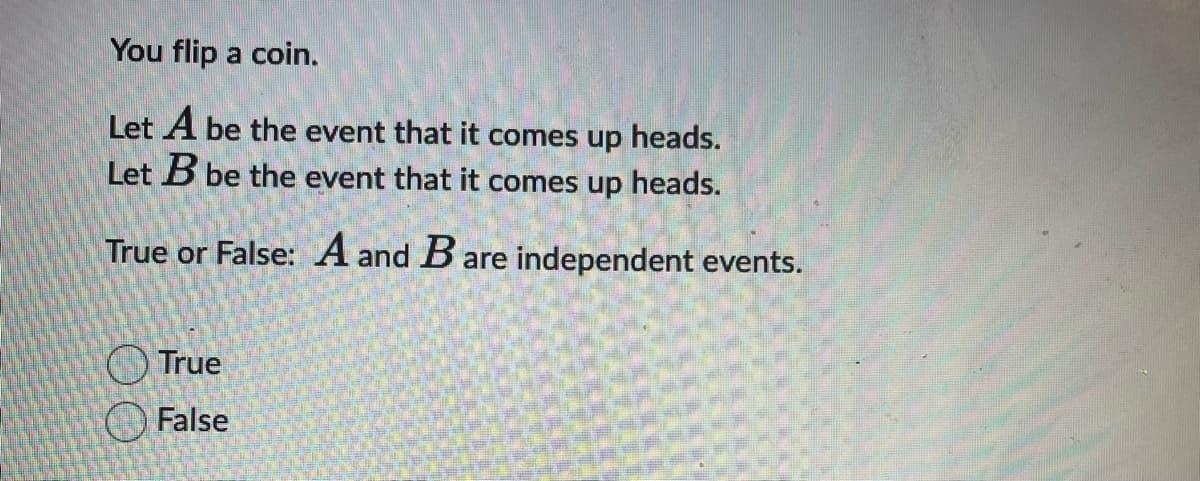 You flip a coin.
Let A be the event that it comes up heads.
Let B be the event that it comes up heads.
True or False: A and B are independent events.
True
False