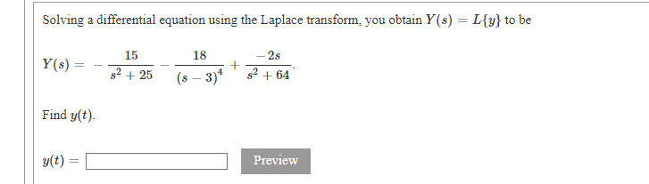 Solving a differential equation using the Laplace transform, you obtain Y(s) = L{y} to be
15
18
2s
Y(s) =
s2 + 25
(s – 3)*
s2 + 64
Find y(t).
y(t) =
Preview
