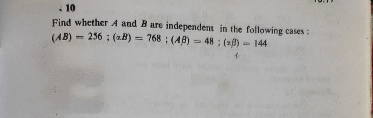 * 10
Find whether A and B are independent in the following cases:
(AB) = 256 ; (.B) = 768 ; (AB) = 48 ; (xB) = 144
