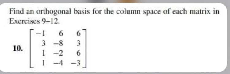 Find an orthogonal basis for the column space of each matrix in
Exercises 9-12.
10.
-1 6 6
3
6
-4 -3
3-8
1-2
1