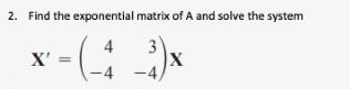 2. Find the exponential matrix of A and solve the system
-(-4_3)x
X' =