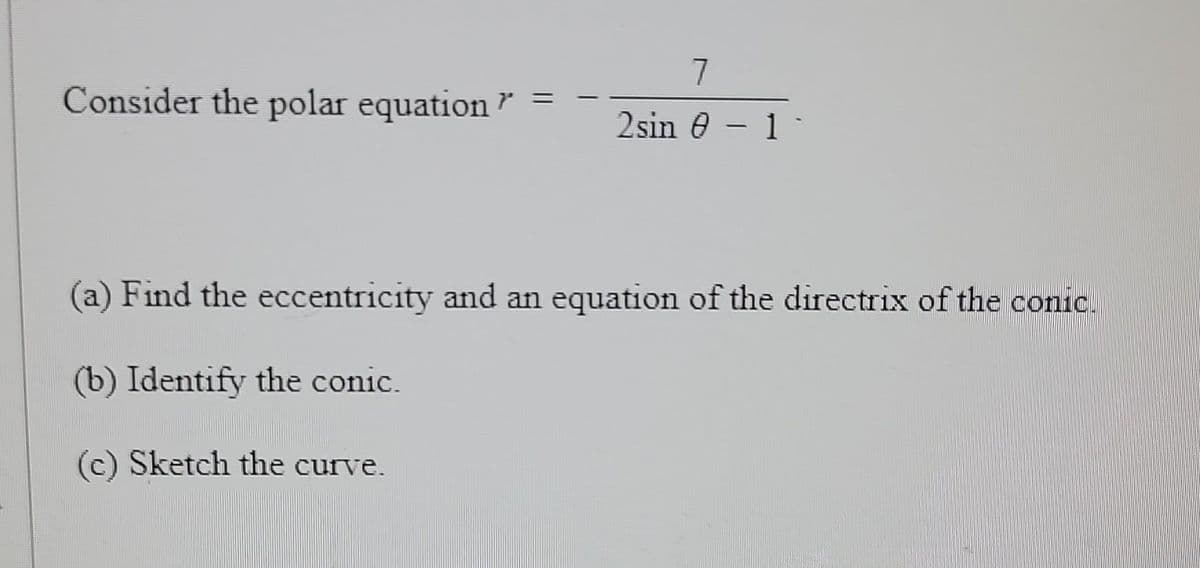 Consider the polar equation"
7
2sin 8-1-
(a) Find the eccentricity and an equation of the directrix of the conic.
(b) Identify the conic.
(c) Sketch the curve.