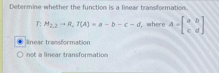 Determine whether the function is a linear transformation.
a b
T: M2,2 R, T(A) = a - b-c-d, where A = -[:]
c d
Olinear transformation
not a linear transformation