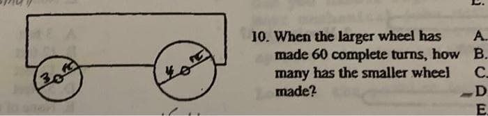 3
YOTE
10. When the larger wheel has
made 60 complete turns, how
many has the smaller wheel
made?
j
A.
B.
C.
D
E