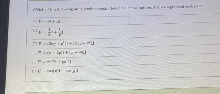 Which of the following are a gradient vector field? Select all options that are a gradient vector field.
F=zi + 30
F=
F = (2xy + y²)1+ (2xy + ²)
F = (x+2y)i + (x+2y)j
F=revi+ye""j
F= cos(z)i + cos(y)j