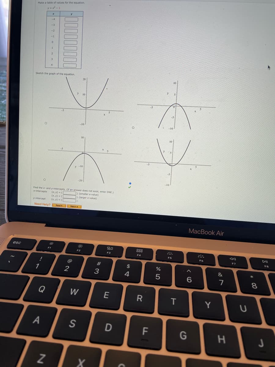 Make a table of values for the equation.
y x-1
-4
-3
-2
-1
1
Sketch the graph of the equation.
20
y -10
-20
Find the x- and y-intercepts. (If an answer does not exist, enter DNE.)
x-intercepts
(x, y) - (
(x, y) - (
(x, v) - (
(smaller x-value)
(larger x-value)
y-intercept
Need Help? Read vaich
MacBook Air
esc
888
F1
F2
F3
F4
F5
F7
F8
23
2$
%
1
3
4
6
8.
Q
W
R
T
Y
S
F
Z
X
I.
有
