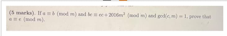(5 marks). If a = b (mod m) and bc = ec+2016m2 (mod m) and gcd(c, m) = 1, prove that
a = e (mod m).