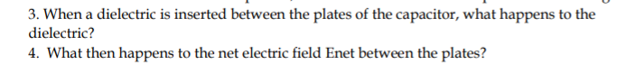 3. When a dielectric is inserted between the plates of the capacitor, what happens to the
dielectric?
4. What then happens to the net electric field Enet between the plates?
