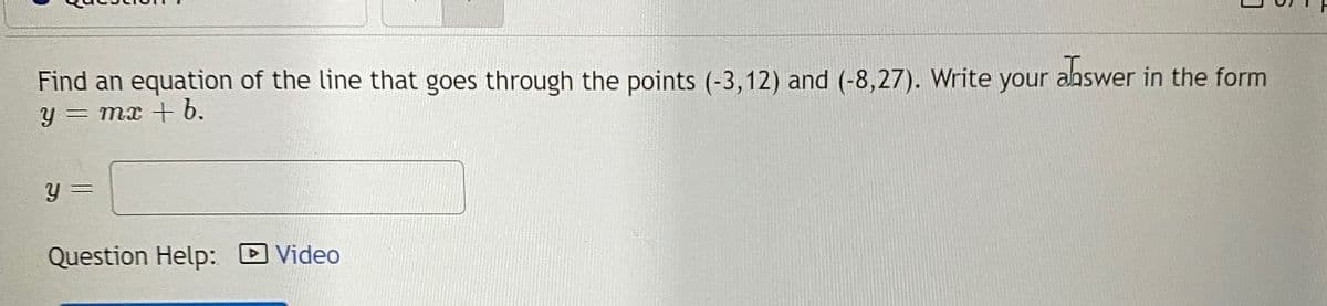 Find an equation of the line that goes through the points (-3,12) and (-8,27). Write your
abswer
in the form
= mx + 6.
Question Help: Video
