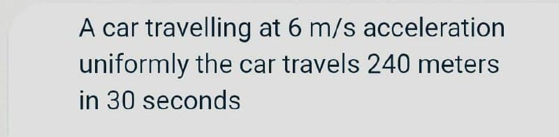 A car travelling at 6 m/s acceleration
uniformly the car travels 240 meters
in 30 seconds
