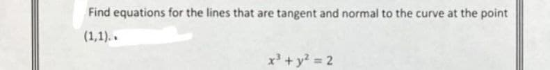 Find equations for the lines that are tangent and normal to the curve at the point
(1,1)..
x³ + y² = 2