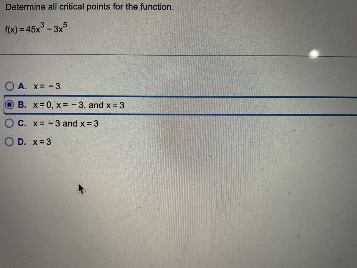 Determine all critical points for the function.
f(x) = 45x³ - 3x5
A. x = -3
B. x=0, x= -3, and x = 3
16 4
OC. x = -3 and x = 3
OD. x=3
141