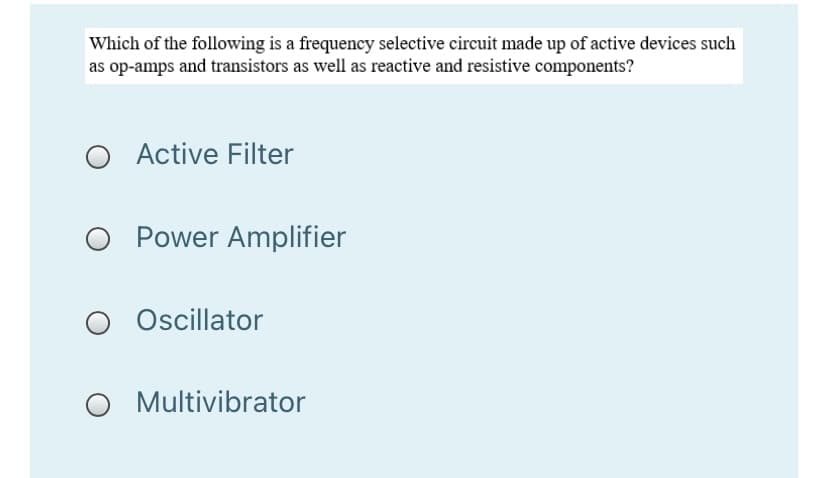 Which of the following is a frequency selective circuit made up of active devices such
as op-amps and transistors as well as reactive and resistive components?
Active Filter
O Power Amplifier
Oscillator
O Multivibrator
