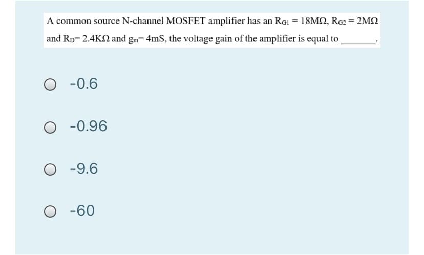 A common source N-channel MOSFET amplifier has an RGi = 18MQ, RG2 = 2M2
and RD= 2.4KN and gm= 4mS, the voltage gain of the amplifier is equal to
-0.6
-0.96
-9.6
-60
