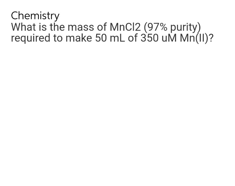 Chemistry
What is the mass of MnCl2 (97% purity)
required to make 50 mL of 350 uM Mn(II)?