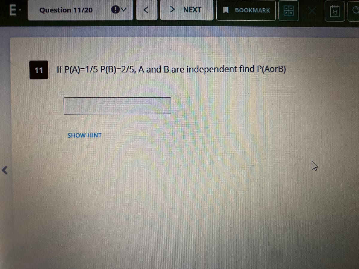 E·
Question 11/20
> NEXT
BOOKMARK
11
If P(A)-1/5 P(B)=2/5, A and B are independent find P(AorB)
SHOW HINT
