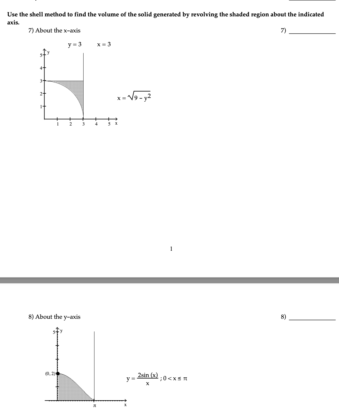 Use the shell method to find the volume of the solid generated by revolving the shaded region about the indicated
axis.
7) About the x-axis
y = 3
2
8) About the y-axis
(0, 2)
3
x = 3
4
Л
5
X
-√√9-y²
y =
X
2sin (x)
X
1
;0< x≤ π
7)
8)