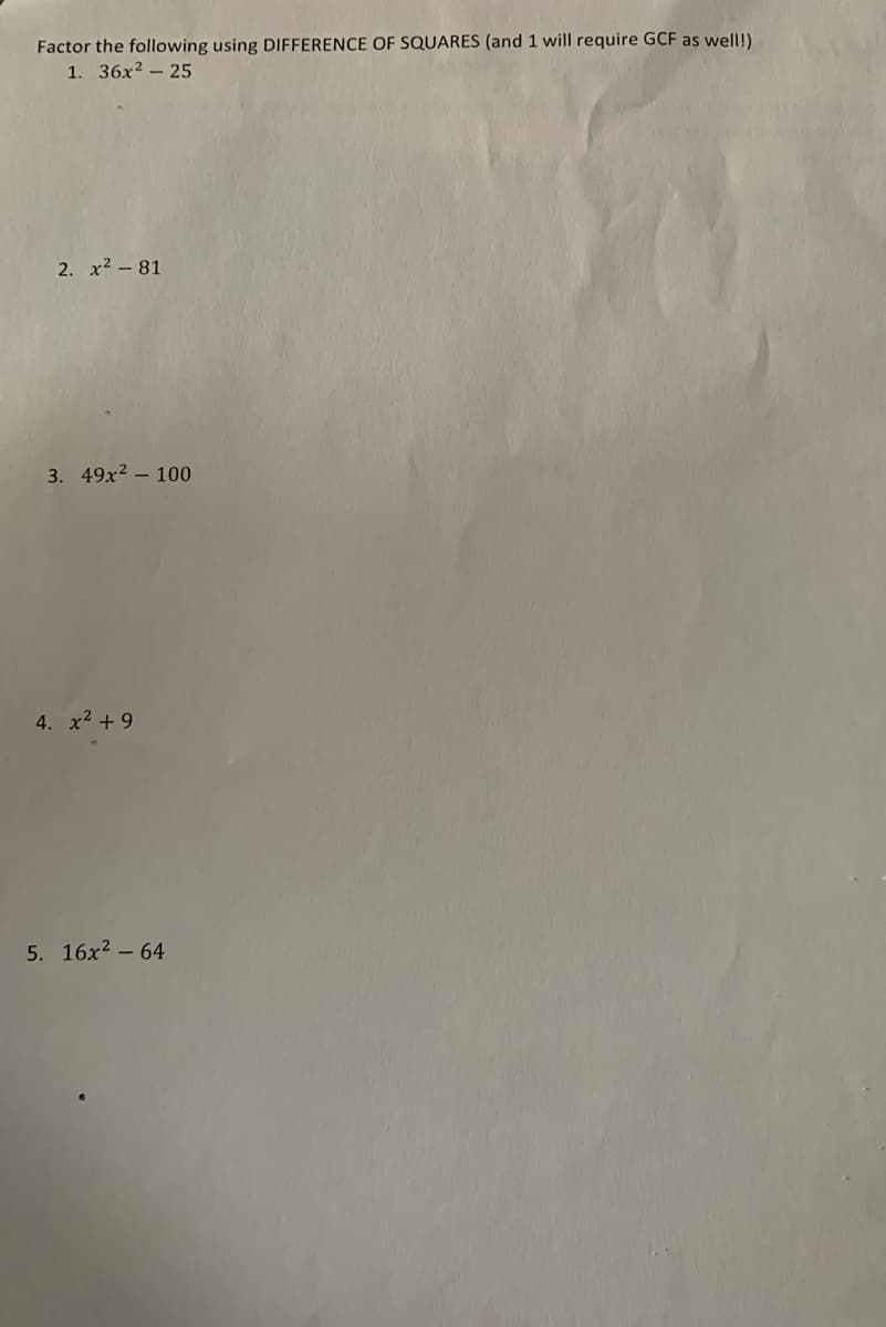 Factor the following using DIFFERENCE OF SQUARES (and 1 will require GCF as well!)
1. 36x? – 25
2. x2 – 81
3. 49x2 – 100
4. x2 + 9
5. 16x2 – 64
