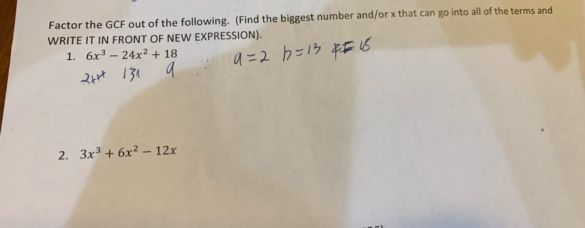 Factor the GCF out of the following. (Find the biggest number and/or x that can go into all of the terms and
WRITE IT IN FRONT OF NEW EXPRESSION).
1. 6x3 – 24x² + 18
4=2 b=ク ¥無16
2. 3x3 + 6x² – 12x
