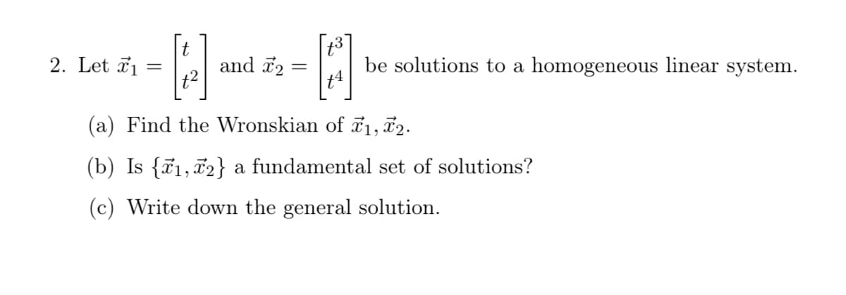 2. Let ãi
and 2
be solutions to a homogeneous linear system.
(a) Find the Wronskian of F1, 72.
(b) Is {71, 72} a fundamental set of solutions?
(c) Write down the general solution.
