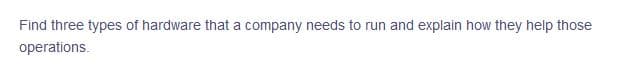 Find three types of hardware that a company needs to run and explain how they help those
operations.

