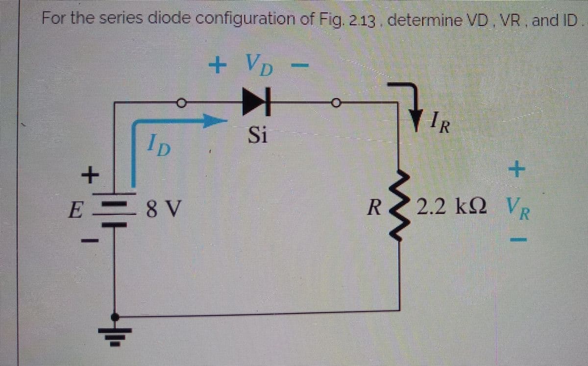 For the series diode configuration of Fig, 213 determine VD, VR, and ID.
+Vp
O.
IR
Si
ID
E 8 V
2.2 kQ
