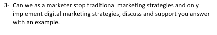 3- Can we as a marketer stop traditional marketing strategies and only
implement digital marketing strategies, discuss and support you answer
with an example.
