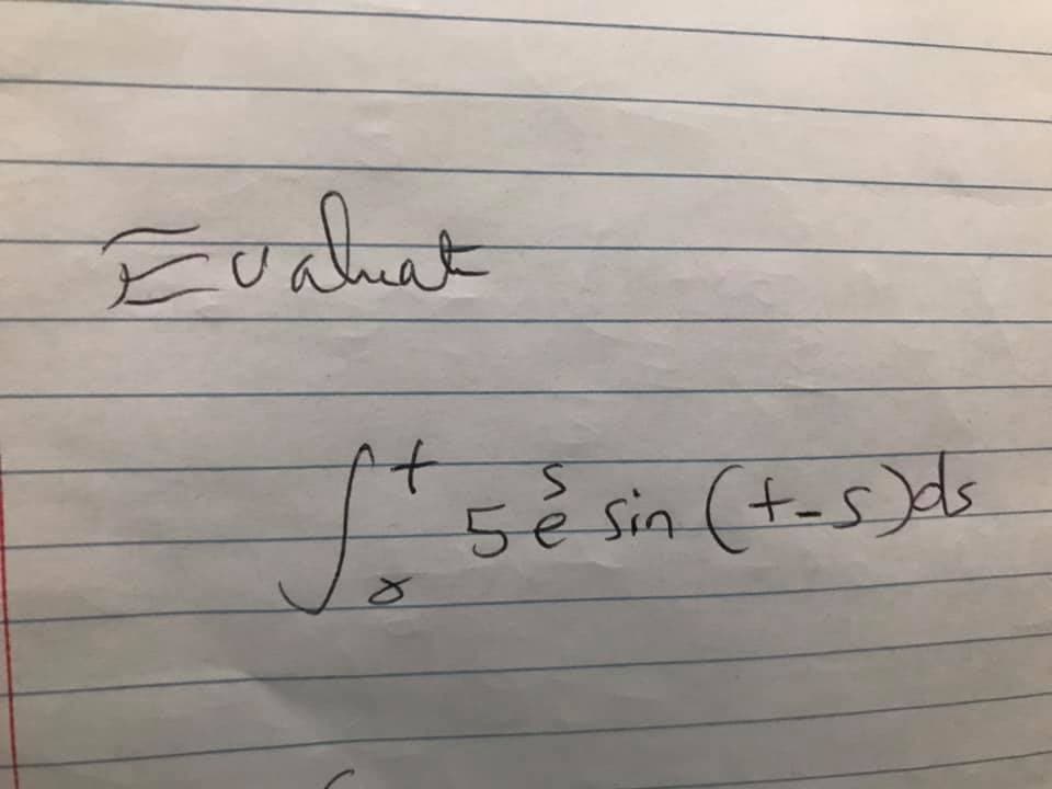 **Evaluation of an Integral on an Educational Website**

*Topic: Evaluating a Definite Integral*

This section covers the process of evaluating a definite integral.

**Integral Expression:**

Evaluate the integral

\[ \int_{0}^{t} 5 e^{s} \sin(t - s) \, ds \]

In this integral, the function \(5 e^{s} \sin(t - s)\) is to be integrated with respect to \(s\) over the interval from \(0\) to \(t\).

---

The image contains handwritten text and an integral expression on lined paper. The integral starts from \(0\) and goes up to \(t\), and the integrand is \(5 e^{s} \sin(t - s)\) with respect to \(s\).

Stay tuned as we walk through the steps required to solve this integral for a deeper understanding of integral calculus!
