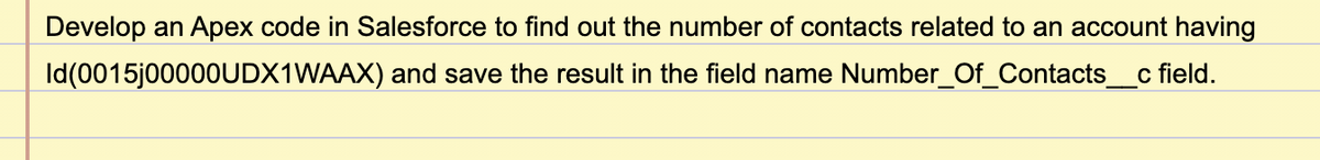 Develop an Apex code in Salesforce to find out the number of contacts related to an account having
Id(0015J00000UDX1WAAX) and save the result in the field name Number_Of_Contacts
c field.
