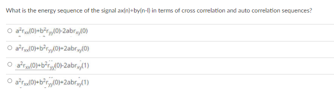 What is the energy sequence of the signal ax(n)+by(n-l) in terms of cross correlation and auto correlation sequences?
O a*ra(0)+b*ry(0}-2abr(0)
O afra(0)+b?ry/0}+2abr,(0)
O afra(0}+b°r(0}-2abr,„(1)
O afra(0}+b?ry{0}+2abr,gA1)
