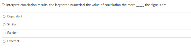 To interpret correlation results, the larger the numerical the value of correlation the more
the signals are
O Dependent
O Similar
O Random
O Different
