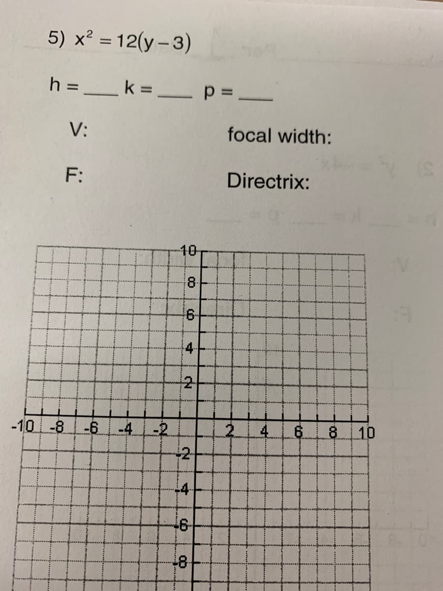 5) x² = 12(y – 3)
h =_k =_ p =
%3D
V:
focal width:
F:
Directrix:
10-
8-
6-
4-
2
-10 -8-6
-4 -2
2.
4
6.
8 10
-2-
-4-
-8-
寸
