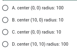 O A. center (0, 0) radius: 100
O B. center (10, 0) radius: 10
O C. center (0, 0) radius: 10
O D. center (10, 10) radius: 100
