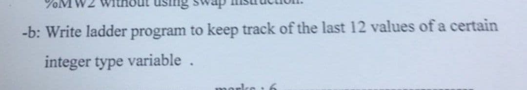 %MW2
using
-b: Write ladder program to keep track of the last 12 values of a certain
integer type variable.
mor
