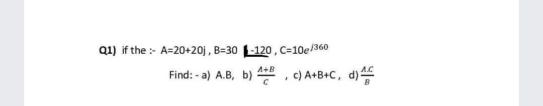 Q1) if the : A=20+20j, B=30 1-120 , C=10ej360
di
Find: - a) A.B, b) , c) A+B+C,
A+B
