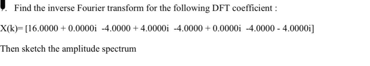 Find the inverse Fourier transform for the following DFT coefficient :
X(k)=[16.0000+0.0000i -4.0000 + 4.0000i -4.0000 + 0.0000i -4.0000 - 4.0000i]
Then sketch the amplitude spectrum
