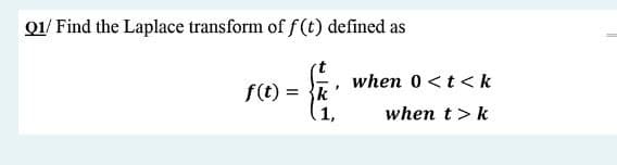 01/ Find the Laplace transform of f(t) defined as
when 0 <t <k
f(t) = {k
1,
when t>k
