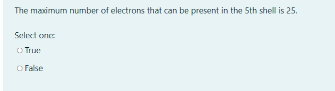 The maximum number of electrons that can be present in the 5th shell is 25.
Select one:
O True
O False
