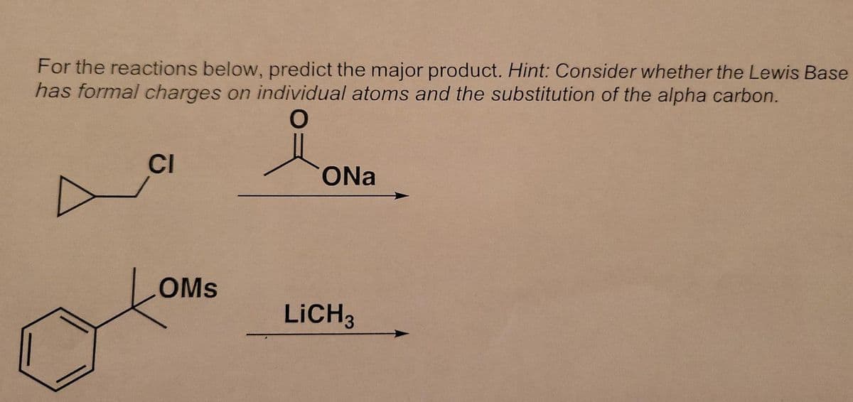 For the reactions below, predict the major product. Hint: Consider whether the Lewis Base
has formal charges on individual atoms and the substitution of the alpha carbon.
CI
ONa
OMs
LICH3
