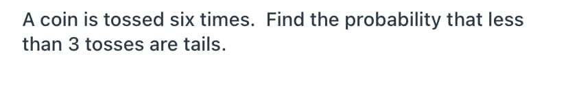 A coin is tossed six times. Find the probability that less
than 3 tosses are tails.
