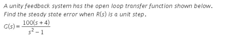 A unity feedback system has the open loop transfer function shown below.
Find the steady state error when R(s) is a unit step.
100(s + 4)
G(s) =
s² - 1
